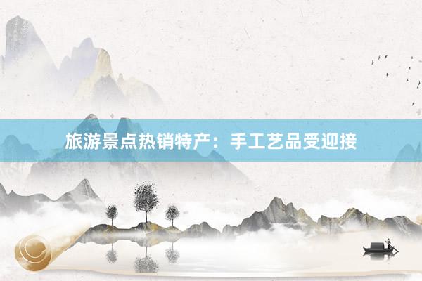 旅游景点热销特产：手工艺品受迎接