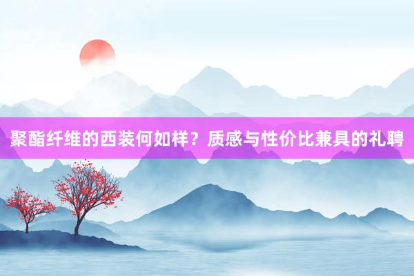 聚酯纤维的西装何如样？质感与性价比兼具的礼聘