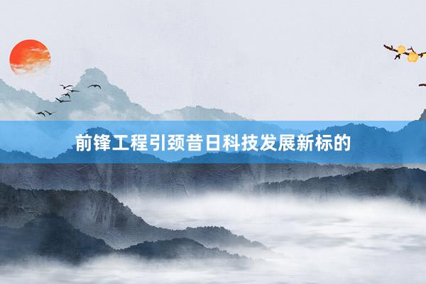 前锋工程引颈昔日科技发展新标的