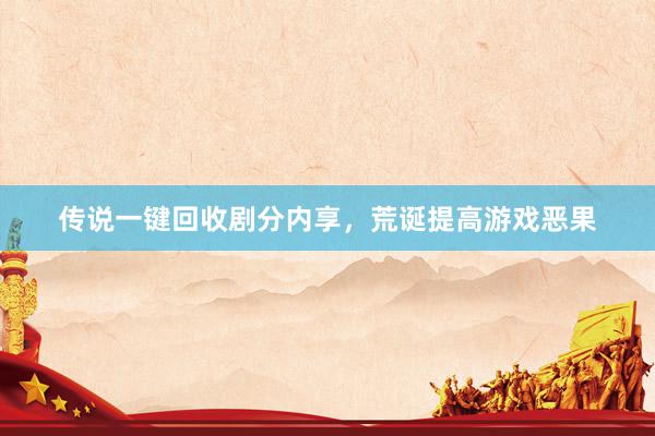 传说一键回收剧分内享，荒诞提高游戏恶果